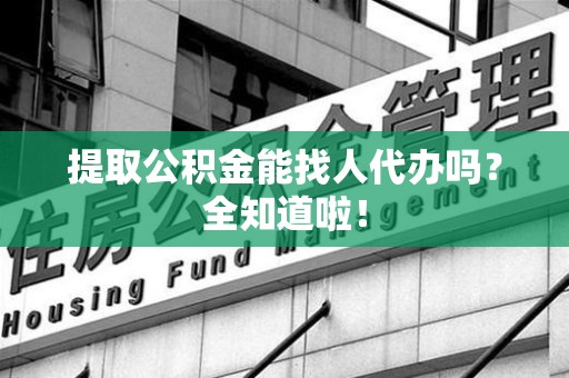 浦城提取公积金能找人代办吗？全知道啦！
