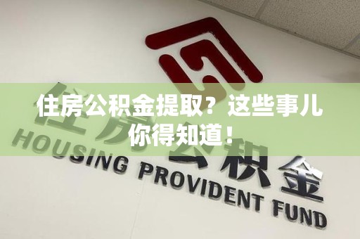 浦城住房公积金提取？这些事儿你得知道！
