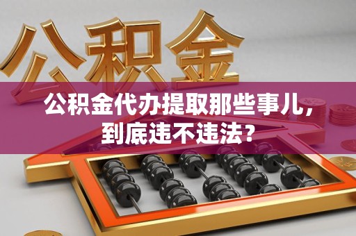 浦城公积金代办提取那些事儿，到底违不违法？