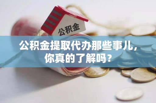 浦城公积金提取代办那些事儿，你真的了解吗？