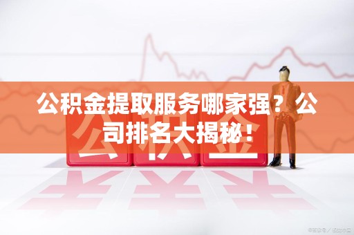 浦城公积金提取服务哪家强?公司排名大揭秘! 浦城公积金提取服务哪家强?公司排名大揭秘!