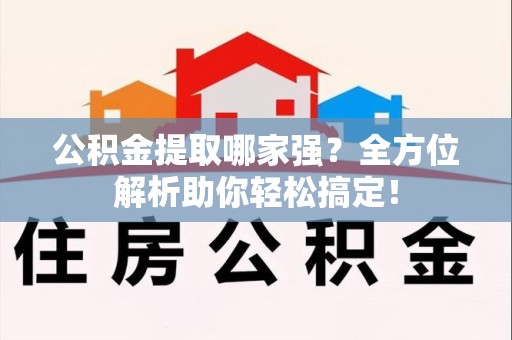 浦城公积金提取哪家强？全方位解析助你轻松搞定！