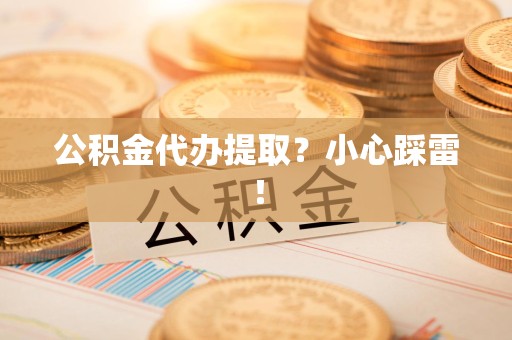 浦城公积金代办提取？小心踩雷！