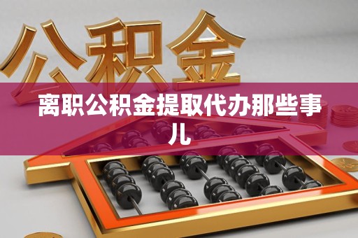 浦城离职公积金提取代办那些事儿