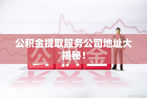 浦城公积金提取服务公司地址大揭秘！