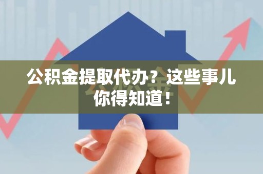 浦城公积金提取代办？这些事儿你得知道！