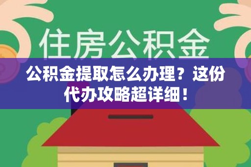 浦城公积金提取怎么办理？这份代办攻略超详细！