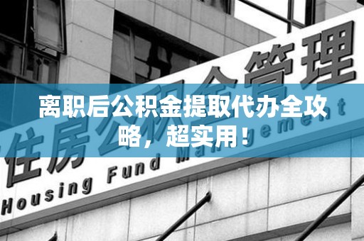 浦城离职后公积金提取代办全攻略,超实用! 浦城离职后公积金提取代办全攻略,超实用!