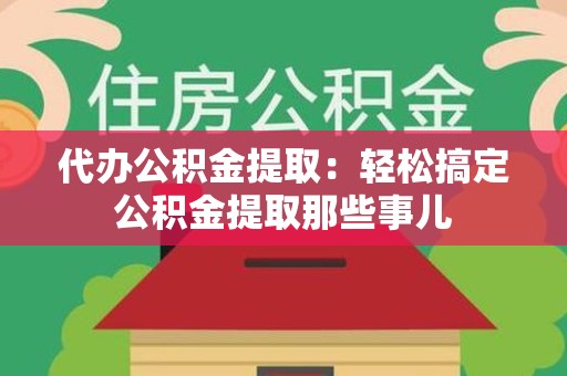 浦城代办公积金提取：轻松搞定公积金提取那些事儿