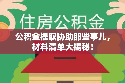 浦城公积金提取协助那些事儿，材料清单大揭秘！