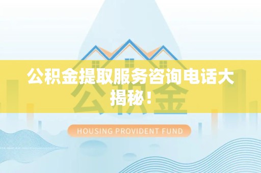 浦城公积金提取服务咨询电话大揭秘！