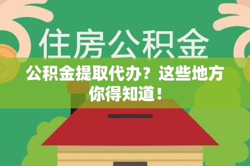 浦城公积金提取代办？这些地方你得知道！