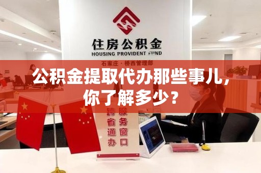 浦城公积金提取代办那些事儿，你了解多少？