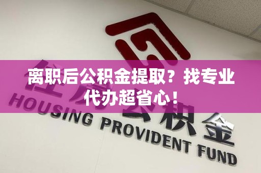 浦城离职后公积金提取？找专业代办超省心！