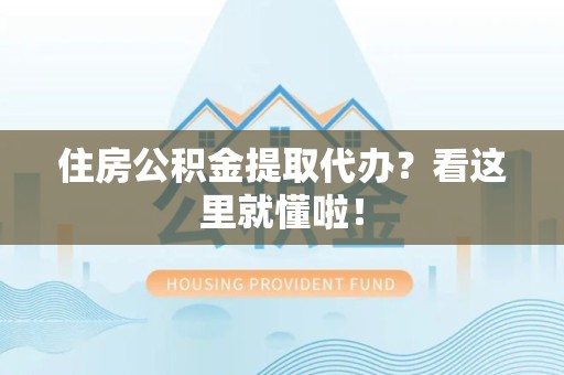 浦城住房公积金提取代办？看这里就懂啦！