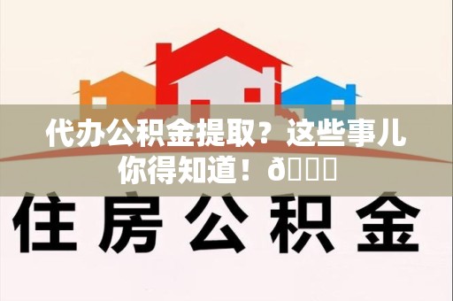 浦城代办公积金提取?这些事儿你得知道!😎 浦城代办公积金提取?这些事儿你得知道!😎